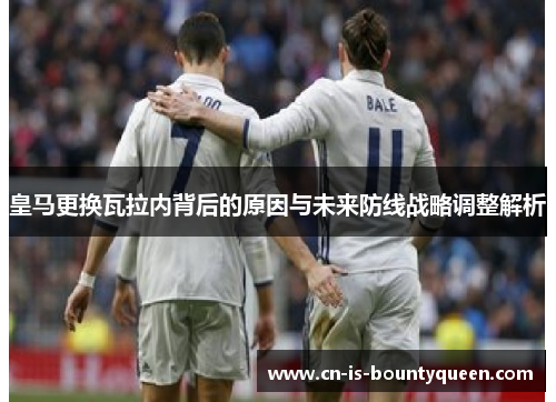 皇马更换瓦拉内背后的原因与未来防线战略调整解析 皇马更换瓦拉内背后的原因与未来防线战略调整解析