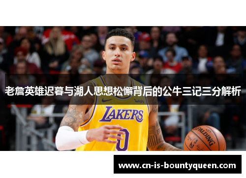 老詹英雄迟暮与湖人思想松懈背后的公牛三记三分解析 老詹英雄迟暮与湖人思想松懈背后的公牛三记三分解析