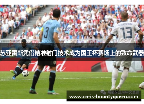 苏亚雷斯凭借精准射门技术成为国王杯赛场上的致命武器 苏亚雷斯凭借精准射门技术成为国王杯赛场上的致命武器