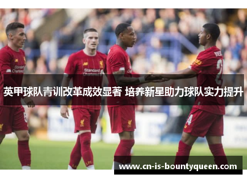 英甲球队青训改革成效显著 培养新星助力球队实力提升