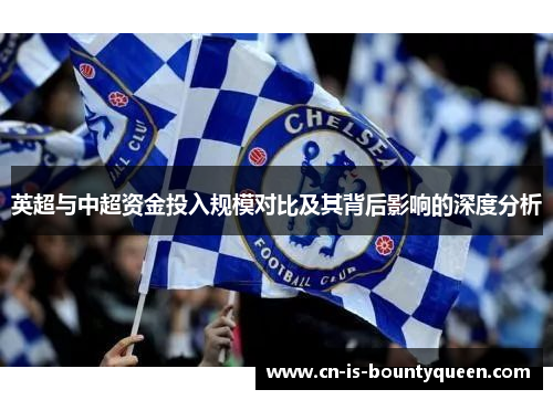英超与中超资金投入规模对比及其背后影响的深度分析 英超与中超资金投入规模对比及其背后影响的深度分析