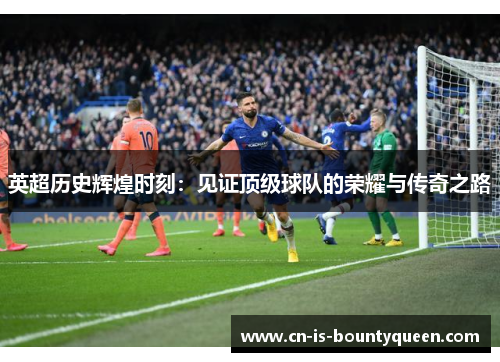 英超历史辉煌时刻:见证顶级球队的荣耀与传奇之路 英超历史辉煌时刻:见证顶级球队的荣耀与传奇之路