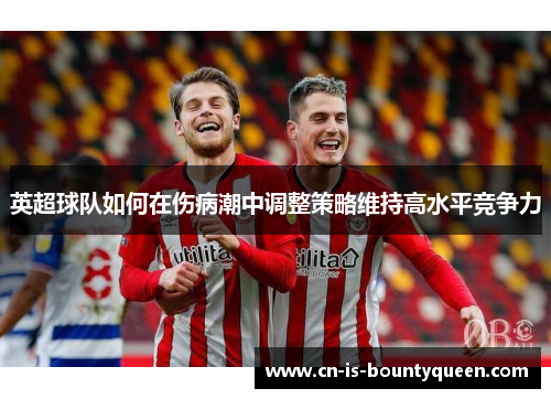 英超球队如何在伤病潮中调整策略维持高水平竞争力 英超球队如何在伤病潮中调整策略维持高水平竞争力