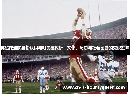 英超球迷的身份认同与归属感探析:文化、历史与社会因素的交织影响 英超球迷的身份认同与归属感探析:文化、历史与社会因素的交织影响