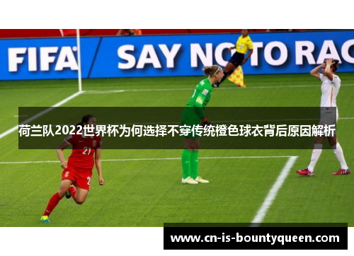 荷兰队2022世界杯为何选择不穿传统橙色球衣背后原因解析 荷兰队2022世界杯为何选择不穿传统橙色球衣背后原因解析