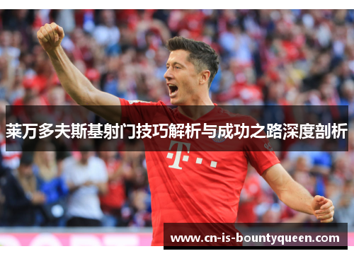 莱万多夫斯基射门技巧解析与成功之路深度剖析 莱万多夫斯基射门技巧解析与成功之路深度剖析