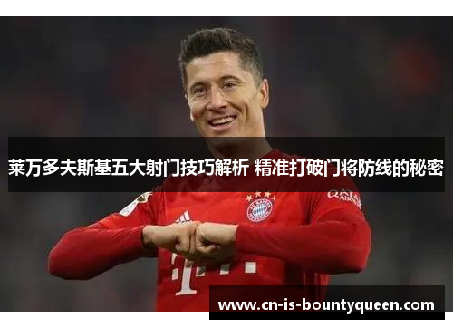 莱万多夫斯基五大射门技巧解析 精准打破门将防线的秘密 莱万多夫斯基五大射门技巧解析 精准打破门将防线的秘密