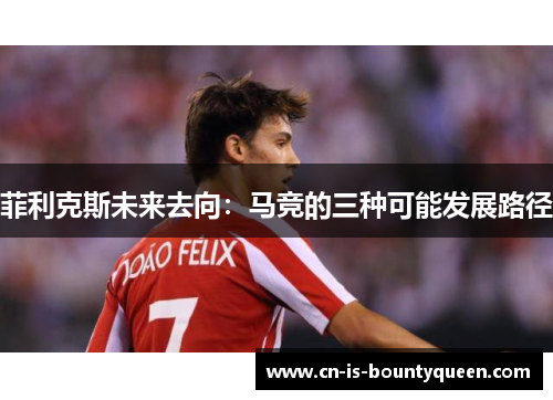 菲利克斯未来去向:马竞的三种可能发展路径 菲利克斯未来去向:马竞的三种可能发展路径