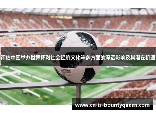 评估中国举办世界杯对社会经济文化等多方面的深远影响及其潜在机遇 评估中国举办世界杯对社会经济文化等多方面的深远影响及其潜在机遇