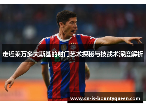 走近莱万多夫斯基的射门艺术探秘与技战术深度解析