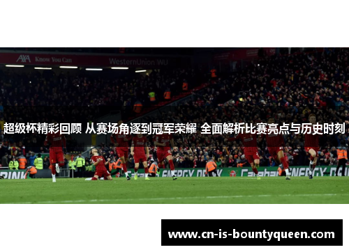 超级杯精彩回顾 从赛场角逐到冠军荣耀 全面解析比赛亮点与历史时刻
