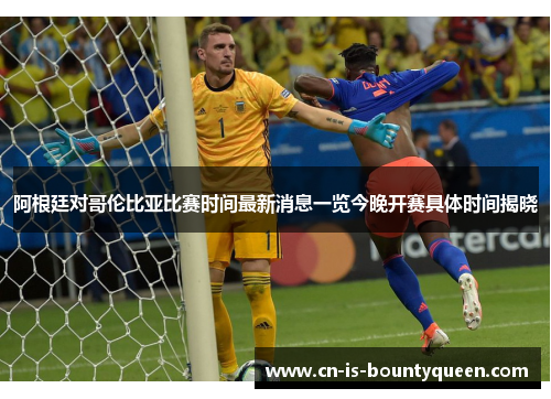 阿根廷对哥伦比亚比赛时间最新消息一览今晚开赛具体时间揭晓 阿根廷对哥伦比亚比赛时间最新消息一览今晚开赛具体时间揭晓