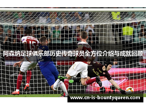 阿森纳足球俱乐部历史传奇球员全方位介绍与成就回顾