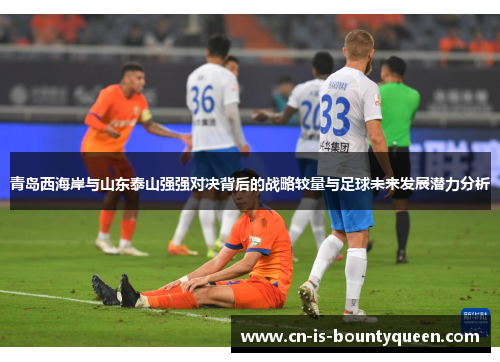 青岛西海岸与山东泰山强强对决背后的战略较量与足球未来发展潜力分析