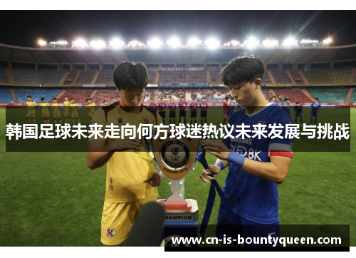 韩国足球未来走向何方球迷热议未来发展与挑战