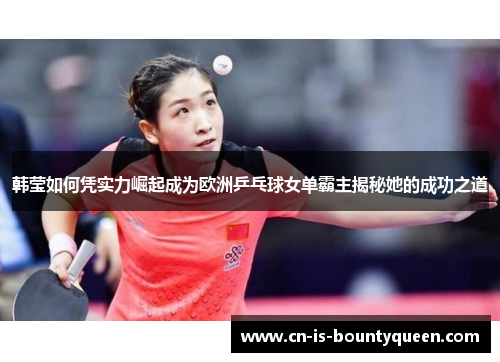韩莹如何凭实力崛起成为欧洲乒乓球女单霸主揭秘她的成功之道