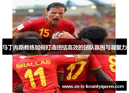 马丁内斯教练如何打造团结高效的团队氛围与凝聚力
