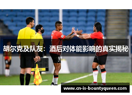 胡尔克及队友：酒后对体能影响的真实揭秘