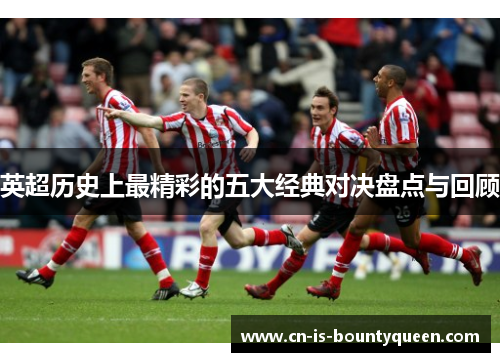 英超历史上最精彩的五大经典对决盘点与回顾