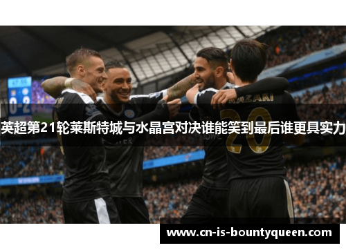 英超第21轮莱斯特城与水晶宫对决谁能笑到最后谁更具实力