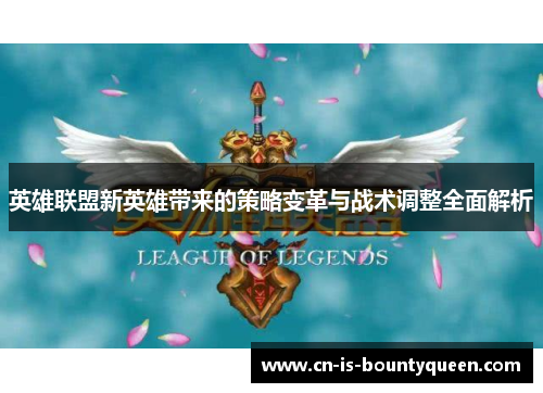 英雄联盟新英雄带来的策略变革与战术调整全面解析