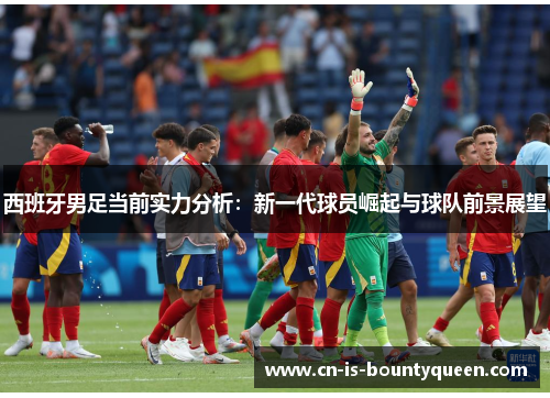 西班牙男足当前实力分析：新一代球员崛起与球队前景展望