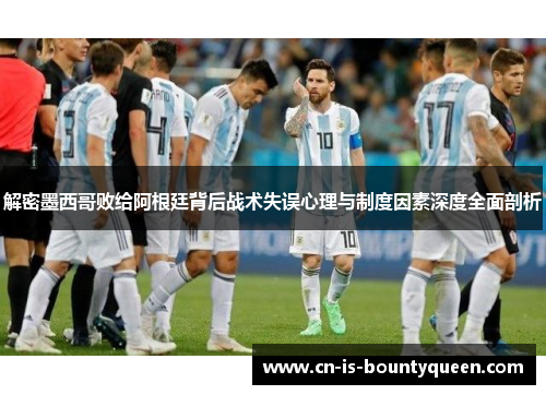 解密墨西哥败给阿根廷背后战术失误心理与制度因素深度全面剖析