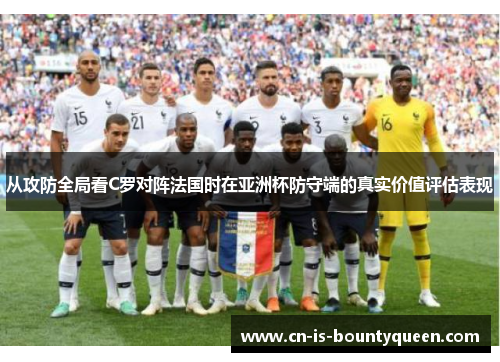 从攻防全局看C罗对阵法国时在亚洲杯防守端的真实价值评估表现 从攻防全局看C罗对阵法国时在亚洲杯防守端的真实价值评估表现