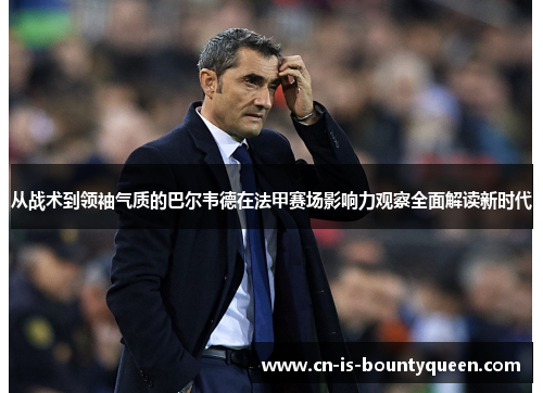 从战术到领袖气质的巴尔韦德在法甲赛场影响力观察全面解读新时代 从战术到领袖气质的巴尔韦德在法甲赛场影响力观察全面解读新时代