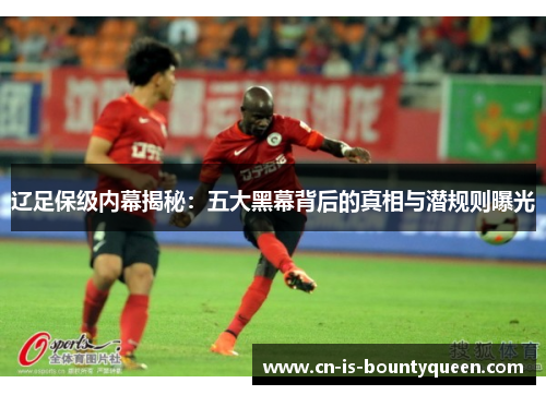 辽足保级内幕揭秘：五大黑幕背后的真相与潜规则曝光
