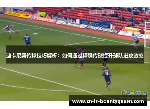 迪卡尼奥传球技巧解析:如何通过精确传球提升球队进攻效率 迪卡尼奥传球技巧解析:如何通过精确传球提升球队进攻效率
