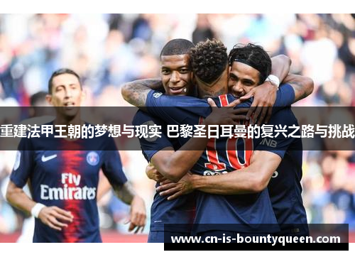 重建法甲王朝的梦想与现实 巴黎圣日耳曼的复兴之路与挑战 重建法甲王朝的梦想与现实 巴黎圣日耳曼的复兴之路与挑战