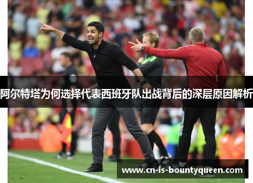 阿尔特塔为何选择代表西班牙队出战背后的深层原因解析 阿尔特塔为何选择代表西班牙队出战背后的深层原因解析