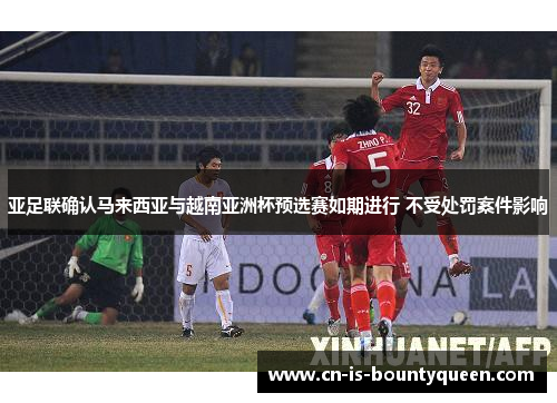 亚足联确认马来西亚与越南亚洲杯预选赛如期进行 不受处罚案件影响 亚足联确认马来西亚与越南亚洲杯预选赛如期进行 不受处罚案件影响