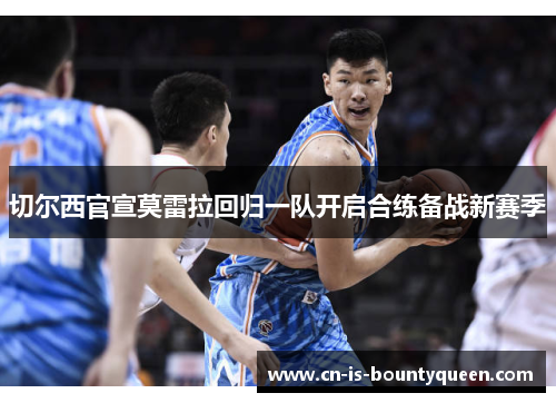 切尔西官宣莫雷拉回归一队开启合练备战新赛季 切尔西官宣莫雷拉回归一队开启合练备战新赛季