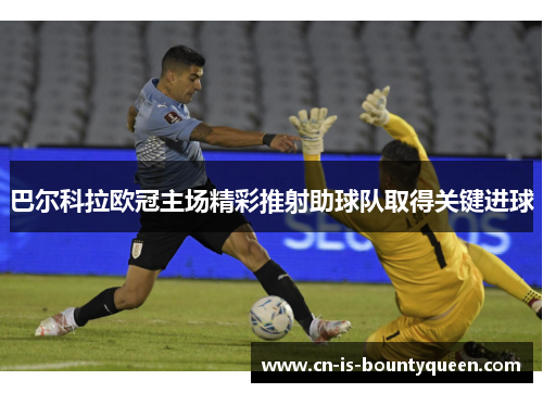 巴尔科拉欧冠主场精彩推射助球队取得关键进球 巴尔科拉欧冠主场精彩推射助球队取得关键进球