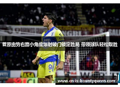 菅原由势右路小角度爆射破门锁定胜局 带领球队轻松取胜 菅原由势右路小角度爆射破门锁定胜局 带领球队轻松取胜
