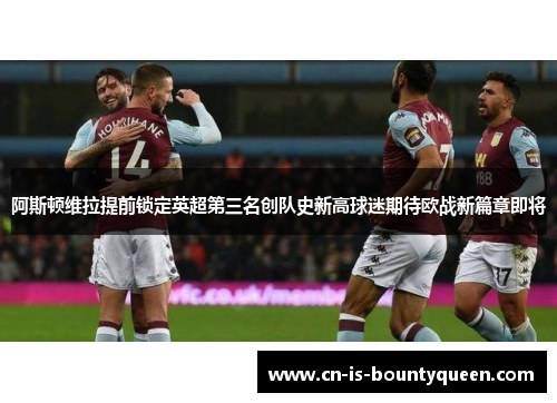 阿斯顿维拉提前锁定英超第三名创队史新高球迷期待欧战新篇章即将