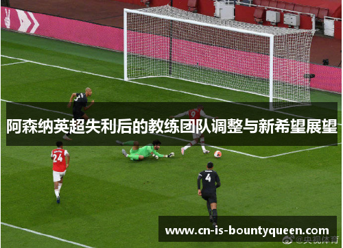 阿森纳英超失利后的教练团队调整与新希望展望