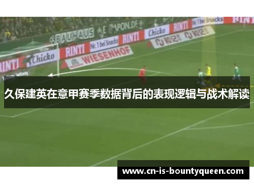 久保建英在意甲赛季数据背后的表现逻辑与战术解读