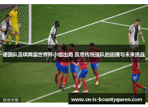 德国队连续两届世界杯小组出局 反思传统强队的困境与未来挑战