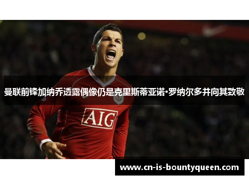 曼联前锋加纳乔透露偶像仍是克里斯蒂亚诺·罗纳尔多并向其致敬