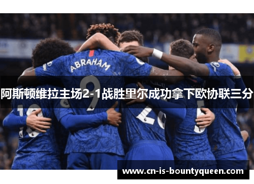 阿斯顿维拉主场2-1战胜里尔成功拿下欧协联三分