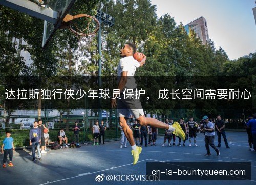 达拉斯独行侠少年球员保护，成长空间需要耐心